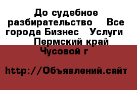 До судебное разбирательство. - Все города Бизнес » Услуги   . Пермский край,Чусовой г.